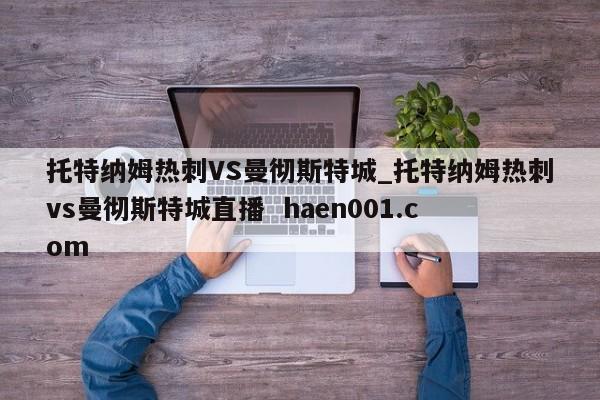 托特纳姆热刺VS曼彻斯特城_托特纳姆热刺vs曼彻斯特城直播  haen001.com