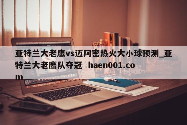 亚特兰大老鹰vs迈阿密热火大小球预测_亚特兰大老鹰队夺冠 haen001.com