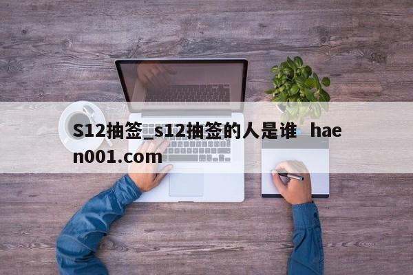 S12抽签_s12抽签的人是谁  haen001.com