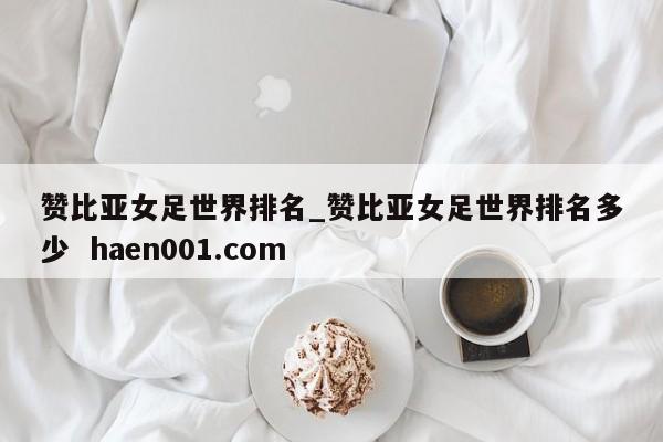 赞比亚女足世界排名_赞比亚女足世界排名多少  haen001.com