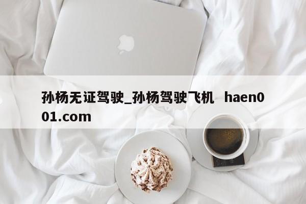 孙杨无证驾驶_孙杨驾驶飞机  haen001.com