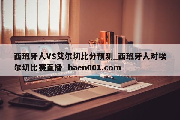 西班牙人VS艾尔切比分预测_西班牙人对埃尔切比赛直播  haen001.com