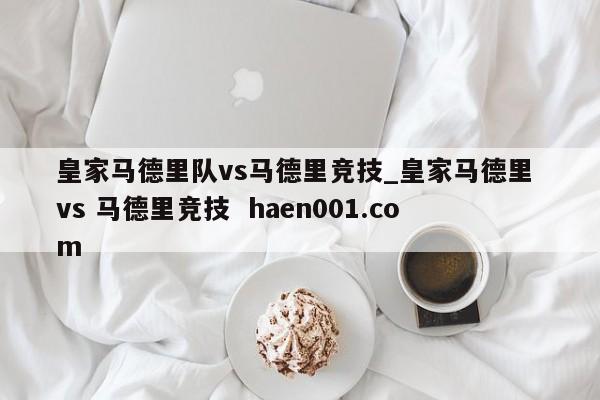 皇家马德里队vs马德里竞技_皇家马德里 vs 马德里竞技  haen001.com