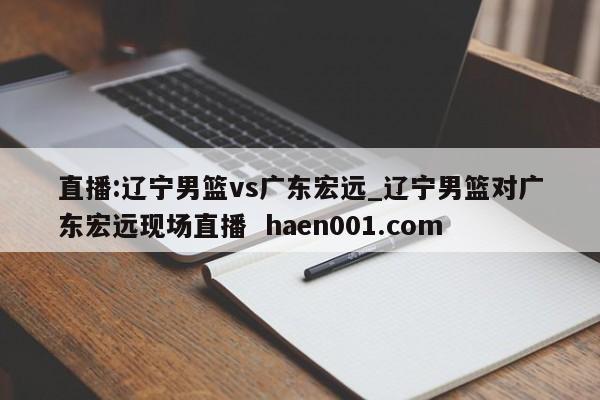 直播:辽宁男篮vs广东宏远_辽宁男篮对广东宏远现场直播 haen001.com