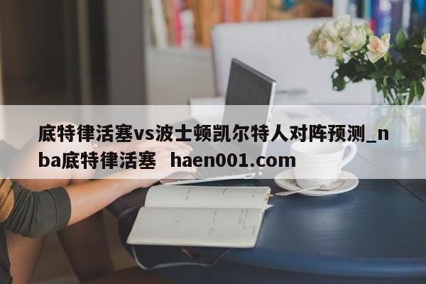 底特律活塞vs波士顿凯尔特人对阵预测_nba底特律活塞  haen001.com