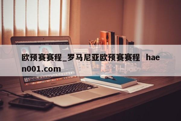 欧预赛赛程_罗马尼亚欧预赛赛程 haen001.com