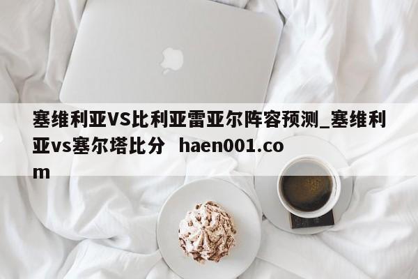 塞维利亚VS比利亚雷亚尔阵容预测_塞维利亚vs塞尔塔比分  haen001.com