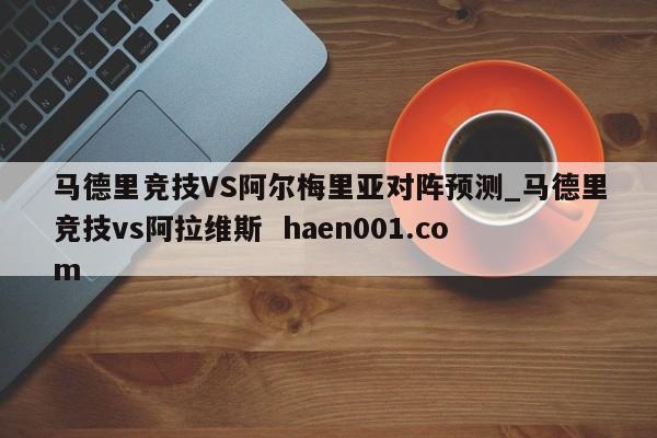 马德里竞技VS阿尔梅里亚对阵预测_马德里竞技vs阿拉维斯  haen001.com