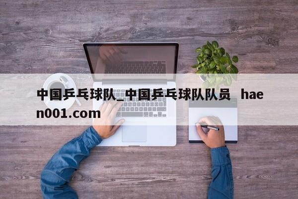 中国乒乓球队_中国乒乓球队队员  haen001.com