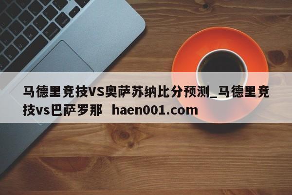 马德里竞技VS奥萨苏纳比分预测_马德里竞技vs巴萨罗那  haen001.com