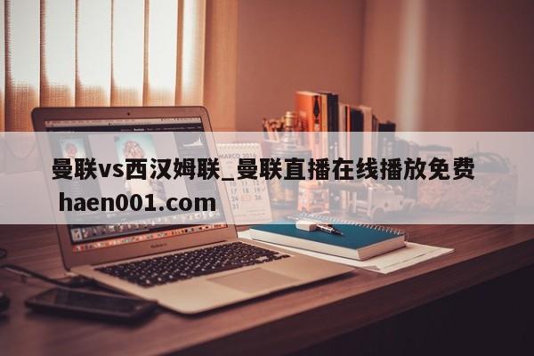 曼联vs西汉姆联_曼联直播在线播放免费 haen001.com