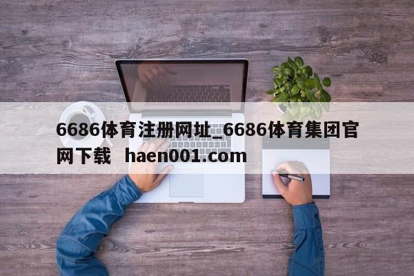 6686体育注册网址_6686体育集团官网下载  haen001.com