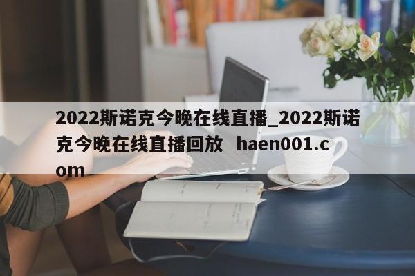 2022斯诺克今晚在线直播_2022斯诺克今晚在线直播回放  haen001.com