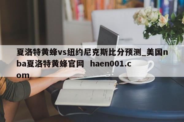 夏洛特黄蜂vs纽约尼克斯比分预测_美国nba夏洛特黄蜂官网  haen001.com