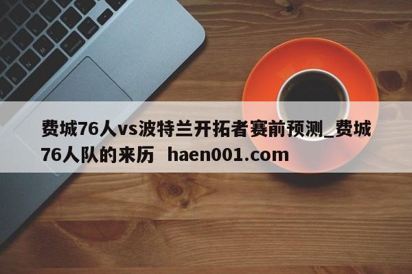 费城76人vs波特兰开拓者赛前预测_费城76人队的来历  haen001.com