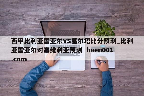 西甲比利亚雷亚尔VS塞尔塔比分预测_比利亚雷亚尔对塞维利亚预测  haen001.com