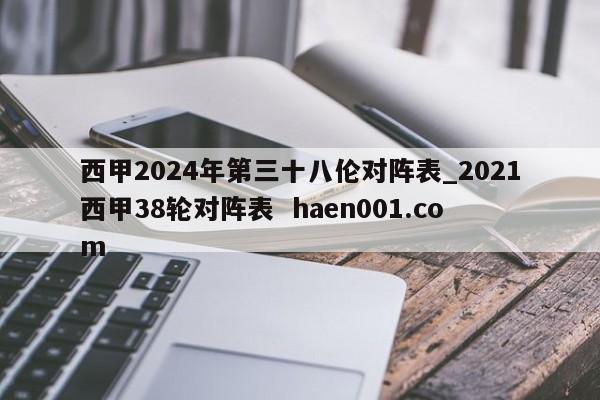 西甲2024年第三十八伦对阵表_2021西甲38轮对阵表 haen001.com