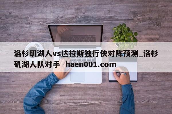 洛杉矶湖人vs达拉斯独行侠对阵预测_洛杉矶湖人队对手  haen001.com