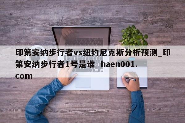 印第安纳步行者vs纽约尼克斯分析预测_印第安纳步行者1号是谁  haen001.com