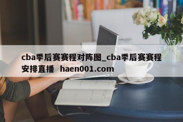 cba季后赛赛程对阵图_cba季后赛赛程安排直播  haen001.com