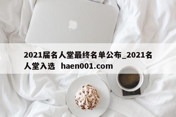 2021届名人堂最终名单公布_2021名人堂入选  haen001.com