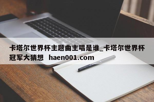 卡塔尔世界杯主题曲主唱是谁_卡塔尔世界杯冠军大猜想  haen001.com