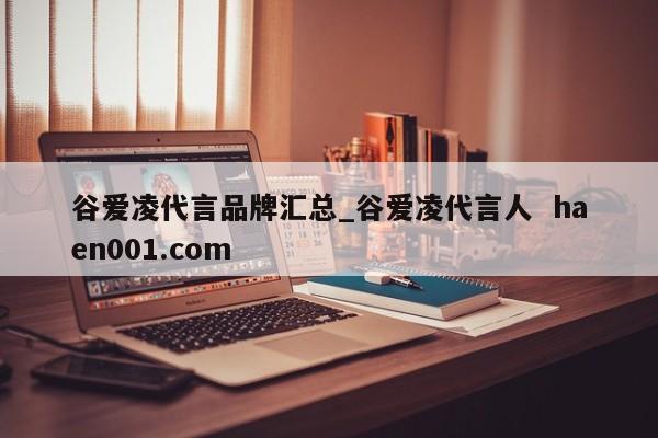 谷爱凌代言品牌汇总_谷爱凌代言人  haen001.com