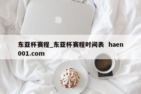 东亚杯赛程_东亚杯赛程时间表  haen001.com