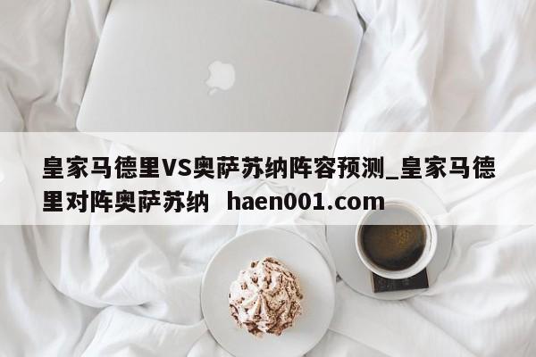 皇家马德里VS奥萨苏纳阵容预测_皇家马德里对阵奥萨苏纳  haen001.com