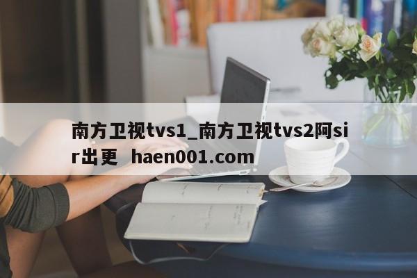 南方卫视tvs1_南方卫视tvs2阿sir出更  haen001.com