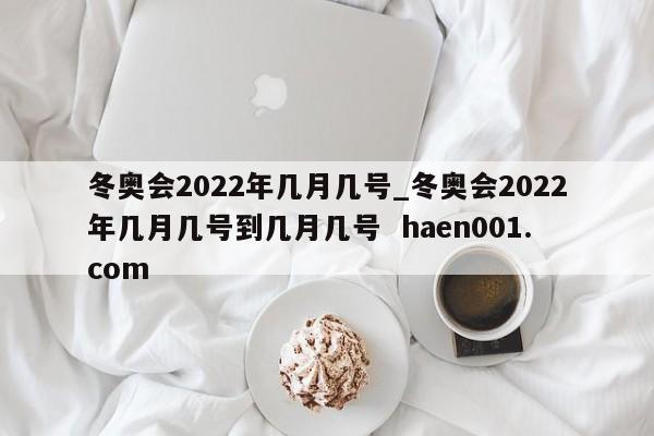冬奥会2022年几月几号_冬奥会2022年几月几号到几月几号  haen001.com