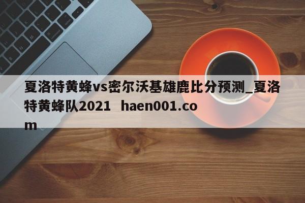 夏洛特黄蜂vs密尔沃基雄鹿比分预测_夏洛特黄蜂队2021 haen001.com