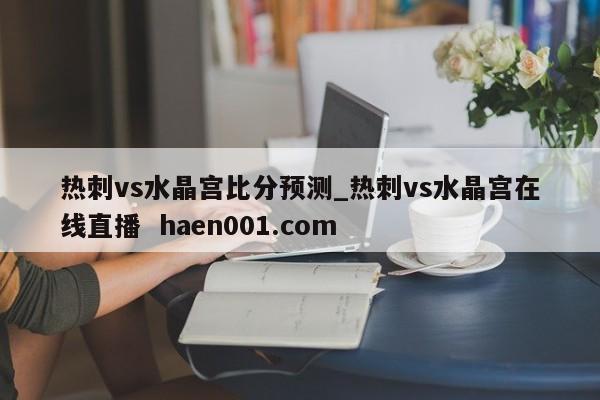 热刺vs水晶宫比分预测_热刺vs水晶宫在线直播  haen001.com