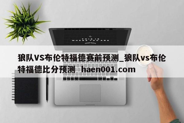 狼队VS布伦特福德赛前预测_狼队vs布伦特福德比分预测  haen001.com
