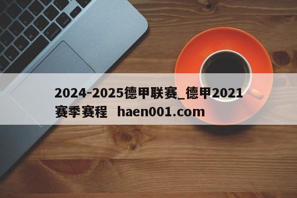 2024-2025德甲联赛_德甲2021赛季赛程  haen001.com