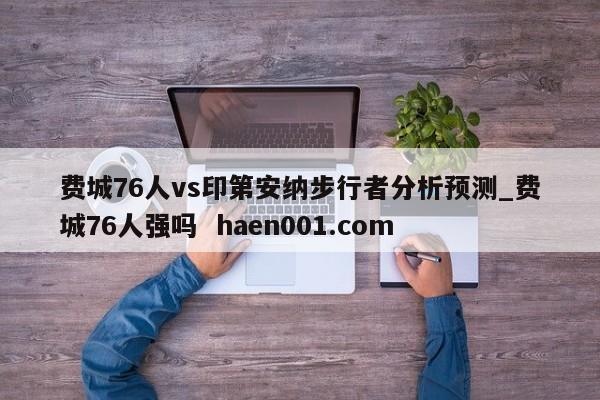 费城76人vs印第安纳步行者分析预测_费城76人强吗  haen001.com
