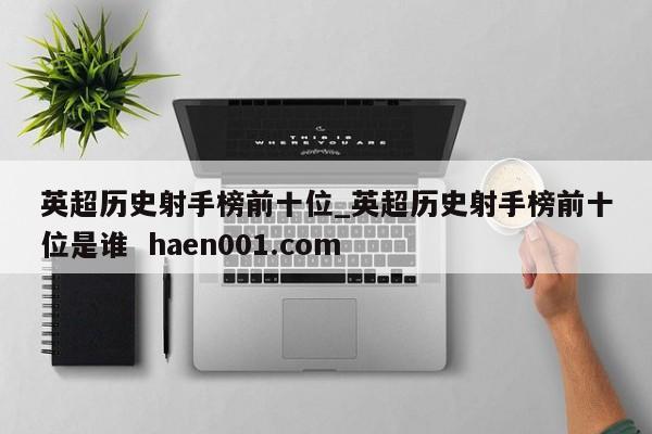 英超历史射手榜前十位_英超历史射手榜前十位是谁 haen001.com