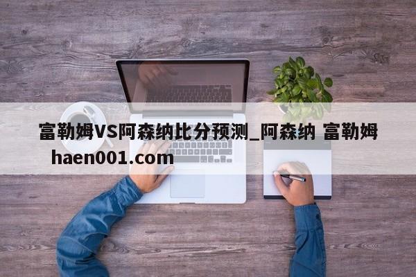富勒姆VS阿森纳比分预测_阿森纳 富勒姆 haen001.com