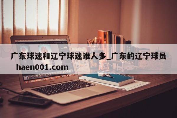 广东球迷和辽宁球迷谁人多_广东的辽宁球员  haen001.com