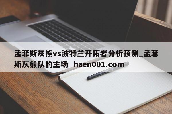 孟菲斯灰熊vs波特兰开拓者分析预测_孟菲斯灰熊队的主场  haen001.com