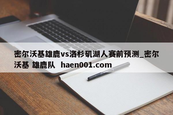 密尔沃基雄鹿vs洛杉矶湖人赛前预测_密尔沃基 雄鹿队  haen001.com