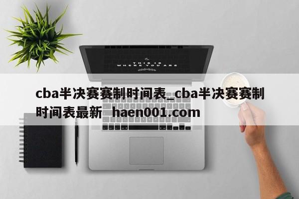 cba半决赛赛制时间表_cba半决赛赛制时间表最新  haen001.com