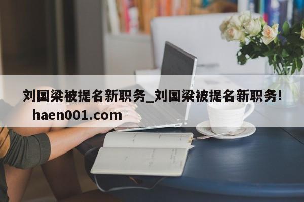 刘国梁被提名新职务_刘国梁被提名新职务! haen001.com