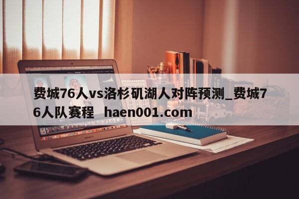费城76人vs洛杉矶湖人对阵预测_费城76人队赛程 haen001.com
