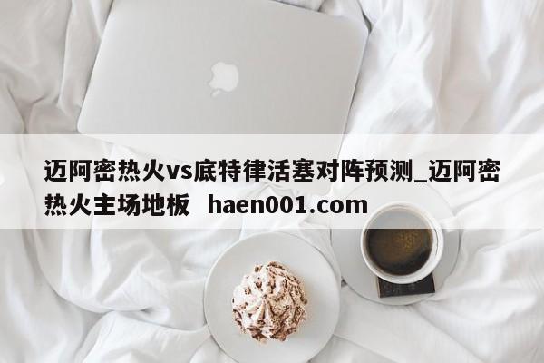 迈阿密热火vs底特律活塞对阵预测_迈阿密热火主场地板 haen001.com