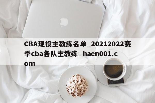 CBA现役主教练名单_20212022赛季cba各队主教练 haen001.com