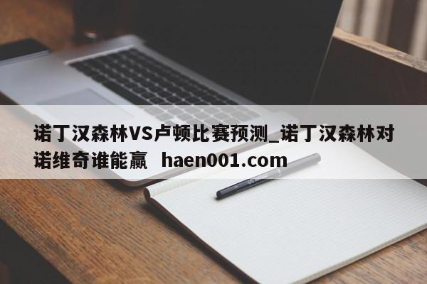 诺丁汉森林VS卢顿比赛预测_诺丁汉森林对诺维奇谁能赢  haen001.com