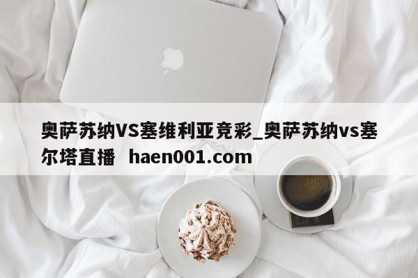 奥萨苏纳VS塞维利亚竞彩_奥萨苏纳vs塞尔塔直播  haen001.com