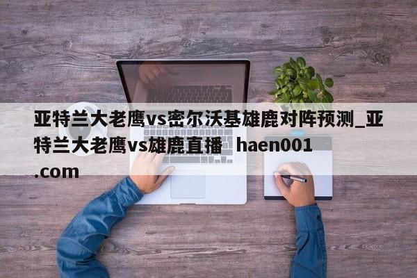 亚特兰大老鹰vs密尔沃基雄鹿对阵预测_亚特兰大老鹰vs雄鹿直播  haen001.com