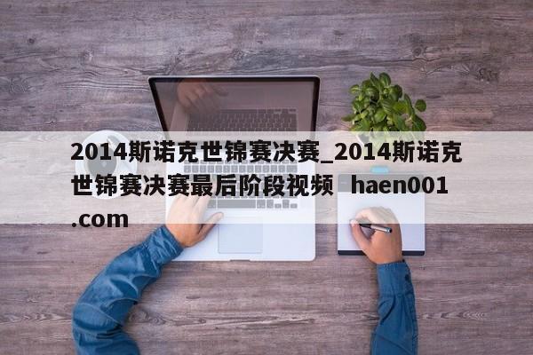 2014斯诺克世锦赛决赛_2014斯诺克世锦赛决赛最后阶段视频  haen001.com